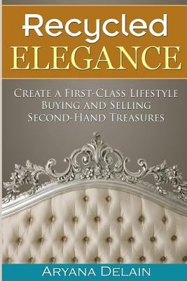 Recycled Elegance: Create a First-Class Lifestyle Buying and Selling Second-Hand Treasures by Delain, Aryana
