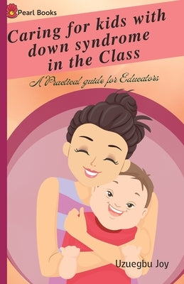 Caring for kids with down syndrome in the Class: down syndrome; A Practical guide for Educators by Chizoba, Uzuegbu Joy
