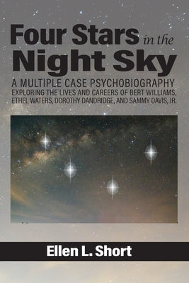 Four Stars in the Night Sky: A Multiple Case Psychobiography Exploring the Lives and Careers of Bert Williams, Ethel Waters, Dorothy Dandridge, and by Short, Ellen L.