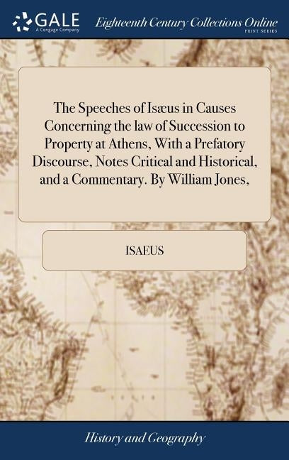 The Speeches of Isæus in Causes Concerning the law of Succession to Property at Athens, With a Prefatory Discourse, Notes Critical and Historical, and by Isaeus
