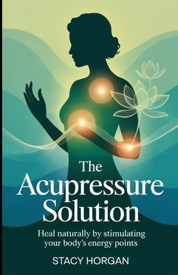 The Acupressure Solution: Heal Naturally by Stimulating Your Body's Energy Points by Horgan, Stacy