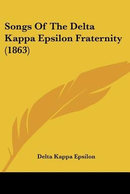 Songs Of The Delta Kappa Epsilon Fraternity (1863) by Delta Kappa Epsilon