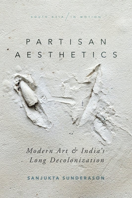 Partisan Aesthetics: Modern Art and India's Long Decolonization by Sunderason, Sanjukta