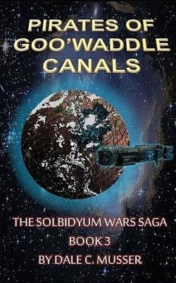 The Pirates of Goo'Waddle Canals: The Solbidyum Wars Saga - 3 by Musser, Dale C.