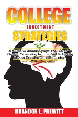 College Investment Strategies: A Guide to Unlocking Options, Fostering Growth, Generating Income, and Achieving a Debt-Free Essential Education by L. Prewitt, Brandon