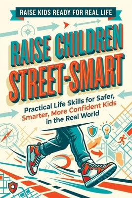 Raise Children Street-Smart: Practical Life Skills for Safer, Smarter, More Confident Kids in the Real World by Memoirs, Quillscribe