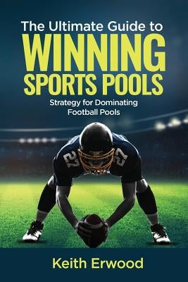 The Ultimate Guide to Winning Sports Pools: The Strategy for Dominating Football Pools by Erwood, Keith