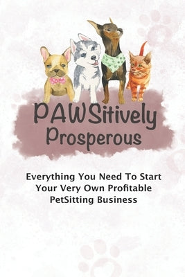 Pawsitively Prosperous: Everything You Need To Start Your Very Own Profitable Petsitting Business by Cloud, Toni