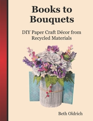 Books to Bouquets: Do-it-yourself Paper Craft Décor From Recycled Materials by Oldrich, Beth