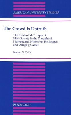 The Crowd Is Untruth: The Existential Critique of Mass Society in the Thought of Kierkegaard, Nietzsche, Heidegger, and Ortega Y Gasset by Tuttle, Howard N.
