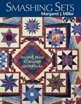 Smashing Sets: Exciting Ways to Arrange Quilt Blocks by Miller, Margaret J.