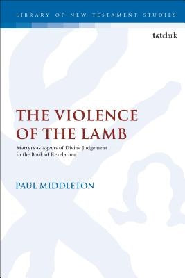 The Violence of the Lamb Martyrs as Agents of Divine Judgement in the Book of Revelation by Middleton, Paul