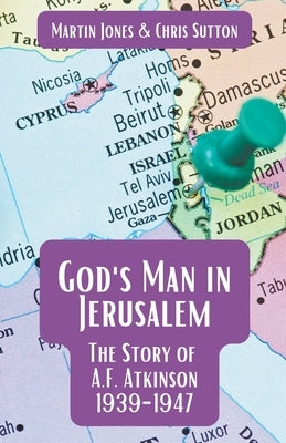 God's Man in Jerusalem: The Story of A.F. Atkinson - 1939 to 1947 by Jones, Martin