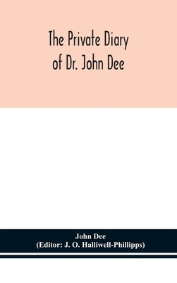 The private diary of Dr. John Dee: and the catalogue of his library of manuscripts, from the original manuscripts in the Ashmolean museum at Oxford, a by Dee, John