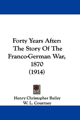 Forty Years After: The Story Of The Franco-German War, 1870 (1914) by Bailey, Henry Christopher
