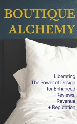 Boutique Hotel Alchemy: Liberating The Power of Design for Enhanced Reviews, Revenue, and Reputation by Muir, Mark