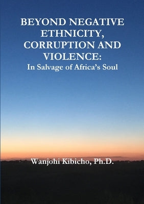 Beyond Negative Ethnicity, Corruption and Violence: In Salvage of Africa's Soul by Kibicho, Wanjohi
