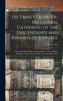 Lee Family Quarter-millennial Gathering of the Descendants and Kinsmen of John Lee: One of the Early Settlers of Farmington, Conn., Held in Hartford, by Lee, W. W. (William Wallace) 1828-