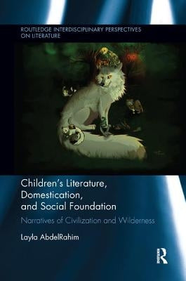 Children's Literature, Domestication, and Social Foundation: Narratives of Civilization and Wilderness by Abdelrahim, Layla