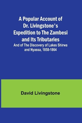 A Popular Account of Dr. Livingstone's Expedition to the Zambesi and Its Tributaries; And of the Discovery of Lakes Shirwa and Nyassa, 1858-1864 by Livingstone, David