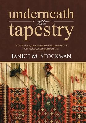 Underneath the Tapestry: A Collection of Inspiration from an Ordinary Girl Who Serves an Extraordinary God by Stockman, Janice M.