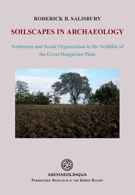 Soilscapes in Archaeology: Settlement and Social Organization in the Neolithic of the Great Hungarian Plain by Salisbury, Roderick B.