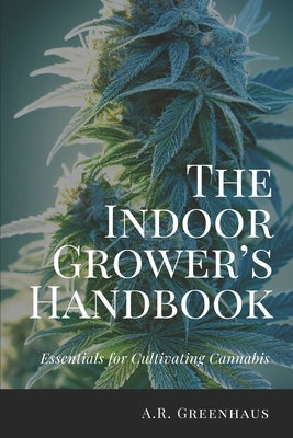 The Indoor Grower's Handbook: Essentials For Cultivating Cannabis by Greenhaus, A. R.