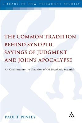 The Common Tradition Behind Synoptic Sayings of Judgment and John's Apocalypse: An Oral Interpretive Tradition of Old Testament Prophetic Material by Penley, Paul T.