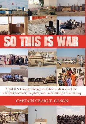 So This is War: A 3rd U.S. Cavalry Intelligence Officer's Memoirs of the Triumphs, Sorrows, Laughter, and Tears During a Year in Iraq by Olson, Captain Craig T.