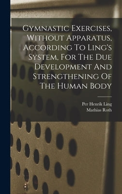 Gymnastic Exercises, Without Apparatus, According To Ling's System, For The Due Development And Strengthening Of The Human Body by Roth, Mathias