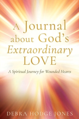 A Journal about God's Extraordinary Love: A Spiritual Journey for Wounded Hearts by Hodge Jones, Debra