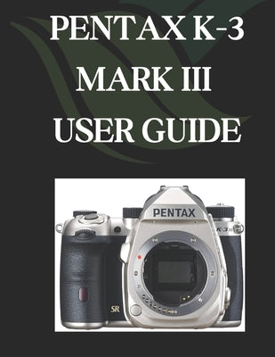 Pentax K-3 Mark III User Guide: A Comprehensive and Detailed Manual for Photographers and Creatives for Beginners and Seniors by Fortnite, Zoey
