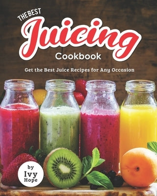 The Best Juicing Cookbook: Get the Best Juice Recipes for Any Occasion by Hope, Ivy