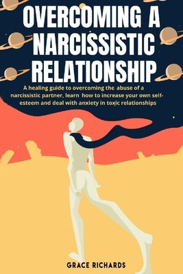 Overcoming A Narcissistic Relationship: A Healing Guide to Overcoming the Abuse of a Narcissistic Partner, Learn How to Increase Your Own Self-Esteem by Richards, Grace