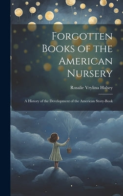 Forgotten Books of the American Nursery: A History of the Development of the American Story-Book by Halsey, Rosalie Vrylina