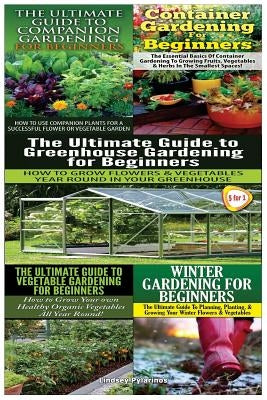 The Ultimate Guide to Companion Gardening for Beginners & Container Gardening for Beginners & the Ultimate Guide to Greenhouse Gardening for Beginners by Pylarinos, Lindsey