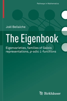 The Eigenbook: Eigenvarieties, Families of Galois Representations, P-Adic L-Functions by Bellaïche, Joël