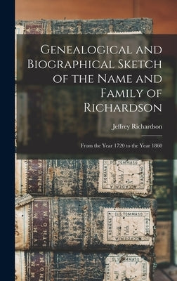 Genealogical and Biographical Sketch of the Name and Family of Richardson: From the Year 1720 to the Year 1860 by Richardson, Jeffrey