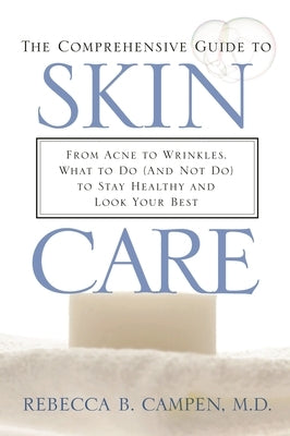 The Comprehensive Guide to Skin Care: From Acne to Wrinkles, What to Do (And Not Do) to Stay Healthy and Look Your Best by Campen, Rebecca