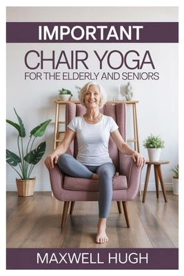 Important Chair Yoga for the Elderly and Seniors: Gentle Steps to Youthful Lifelong Wellness with Essential Seated Yoga Poses to Support Aging Gracefu by Hugh, Maxwell