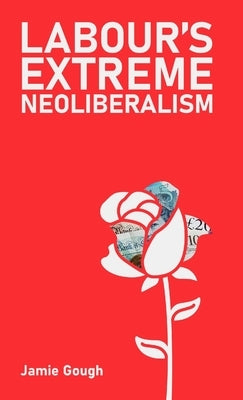 Labour's Extreme Neoliberalism by Gough, Jamie