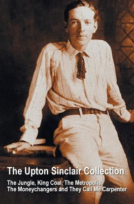 The Upton Sinclair Collection, including (complete and unabridged) The Jungle, King Coal, The Metropolis, The Moneychangers and They Call Me Carpenter by Sinclair, Upton