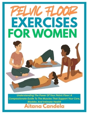 Pelvic Floor Exercises for Women: Understanding The Power Of Your Pelvic Floor: A Compassionate Guide To The Muscles That Support Your Core, Bladder, by Candela, Aitana