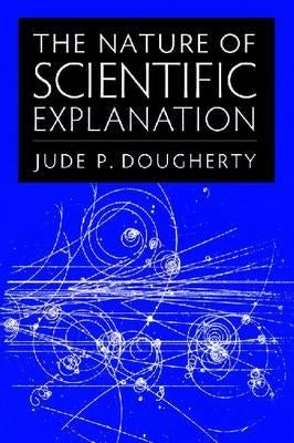 The Nature of Scientific Explanation by Dougherty, Jude P.