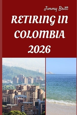Retiring in Colombia 2026: Your Practical Guide to Affordable Living, Vibrant Culture, and Smart Retirement Choices Across Colombia in 2026 by Britt, Jimmy