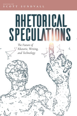 Rhetorical Speculations: The Future of Rhetoric, Writing, and Technology by Sundvall, Scott