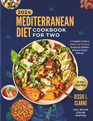 Mediterranean Diet Cookbook For Two 2024: The Complete Beginner's Guide to Perfect Wellness With Over 50+ Simple and Delicious Recipes for Healthy Eat by J. Clarke, Jessie