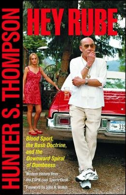 Hey Rube: Blood Sport, the Bush Doctrine, and the Downward Spiral of Dumbness Modern History from the Sports Desk by Thompson, Hunter S.