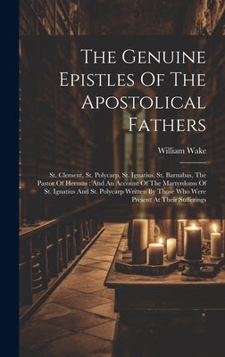 The Genuine Epistles Of The Apostolical Fathers: St. Clement, St. Polycarp, St. Ignatius, St. Barnabas, The Pastor Of Hermas: And An Account Of The Ma by Wake, William