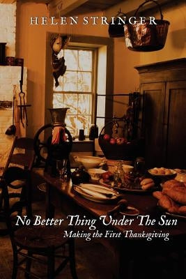 No Better Thing Under The Sun: Making the First Thanksgiving by Stringer, Helen